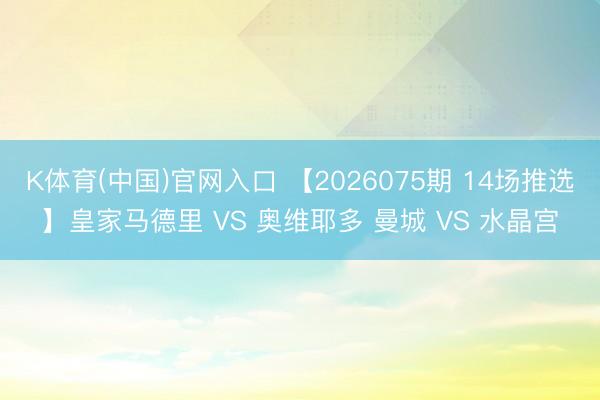 K体育(中国)官网入口 【2026075期 14场推选】皇家马德里 VS 奥维耶多 曼城 VS 水晶宫