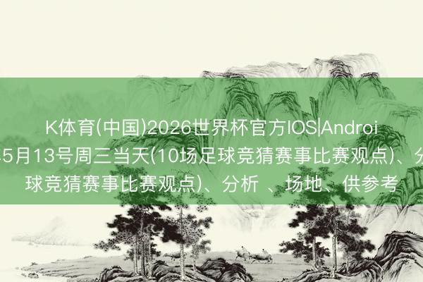 K体育(中国)2026世界杯官方IOS|Android手机app下载 26年5月13号周三当天(10场足球竞猜赛事比赛观点)、分析 、场地、供参考