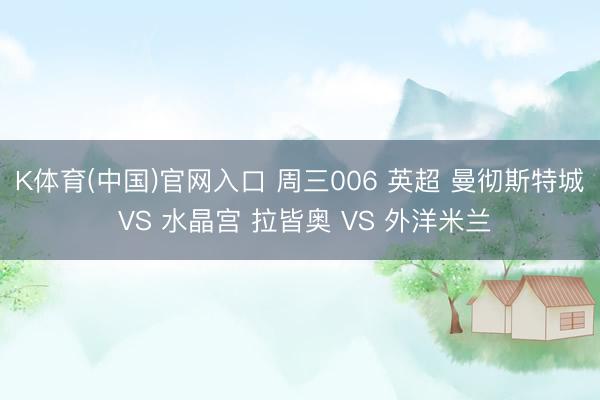 K体育(中国)官网入口 周三006 英超 曼彻斯特城 VS 水晶宫 拉皆奥 VS 外洋米兰