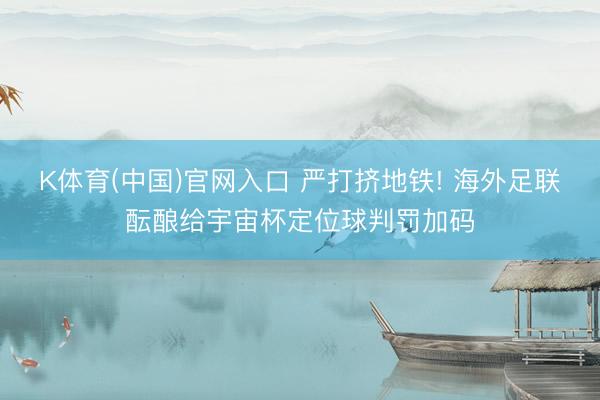 K体育(中国)官网入口 严打挤地铁! 海外足联酝酿给宇宙杯定位球判罚加码