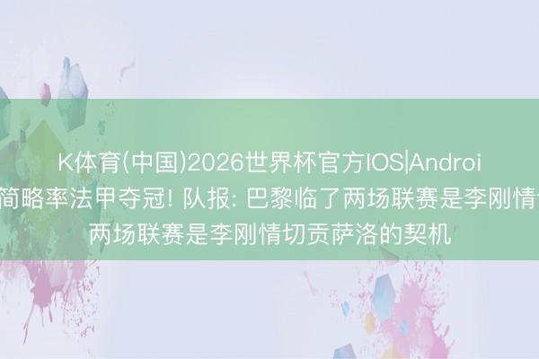 K体育(中国)2026世界杯官方IOS|Android手机app下载 简略率法甲夺冠! 队报: 巴黎临了两场联赛是李刚情切贡萨洛的契机