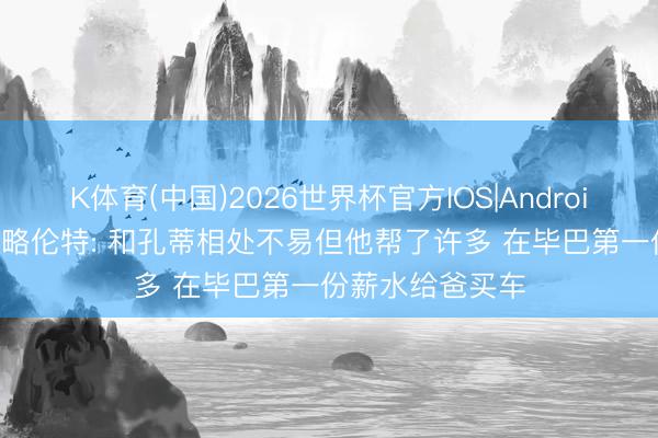 K体育(中国)2026世界杯官方IOS|Android手机app下载 略伦特: 和孔蒂相处不易但他帮了许多 在毕巴第一份薪水给爸买车