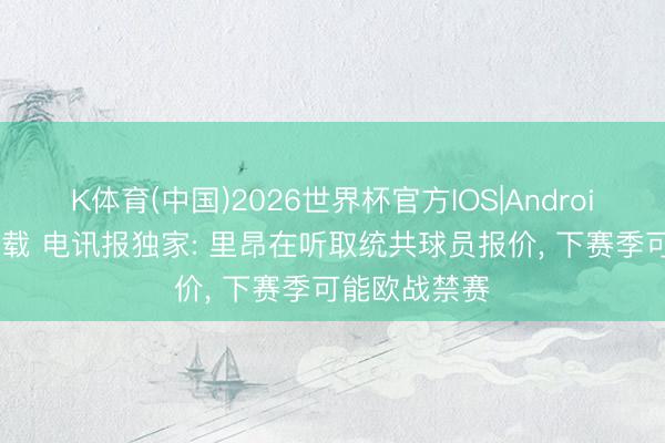 K体育(中国)2026世界杯官方IOS|Android手机app下载 电讯报独家: 里昂在听取统共球员报价， 下赛季可能欧战禁赛