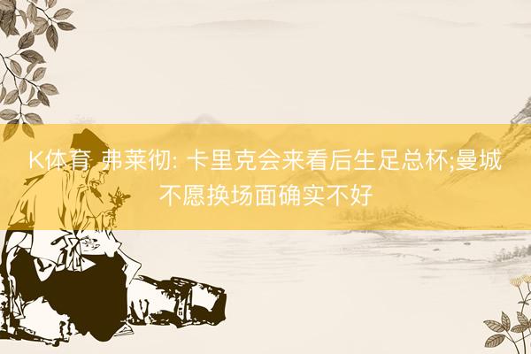 K体育 弗莱彻: 卡里克会来看后生足总杯;曼城不愿换场面确实不好
