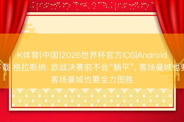 K体育(中国)2026世界杯官方IOS|Android手机app下载 格拉斯纳: 欧战决赛前不会“躺平”， 客场曼城也要全力图胜