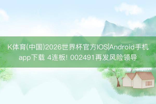 K体育(中国)2026世界杯官方IOS|Android手机app下载 4连板! 002491再发风险领导