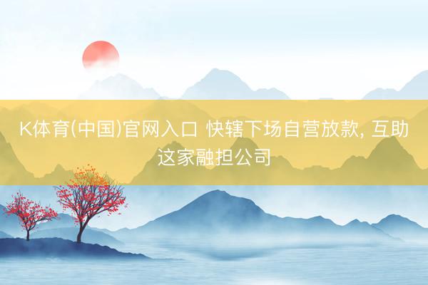 K体育(中国)官网入口 快辖下场自营放款， 互助这家融担公司