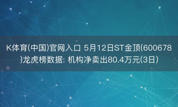 K体育(中国)官网入口 5月12日ST金顶(600678)龙虎榜数据: 机构净卖出80.4万元(3日)