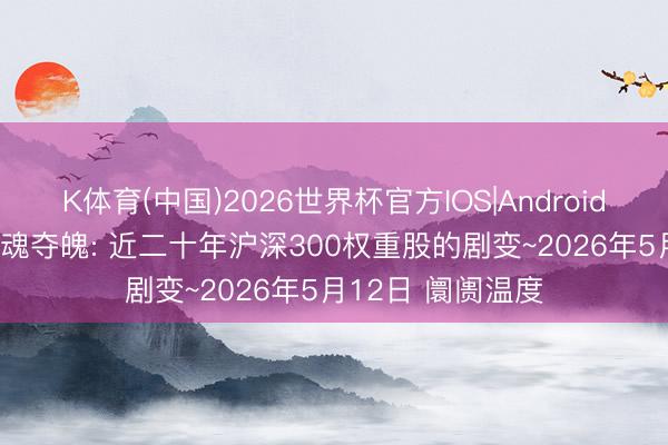 K体育(中国)2026世界杯官方IOS|Android手机app下载 驰魂夺魄: 近二十年沪深300权重股的剧变~2026年5月12日 阛阓温度