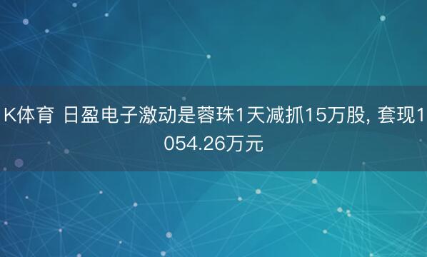 K体育 日盈电子激动是蓉珠1天减抓15万股， 套现1054.26万元