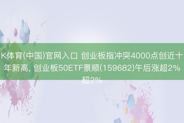K体育(中国)官网入口 创业板指冲突4000点创近十年新高， 创业板50ETF景顺(159682)午后涨超2%