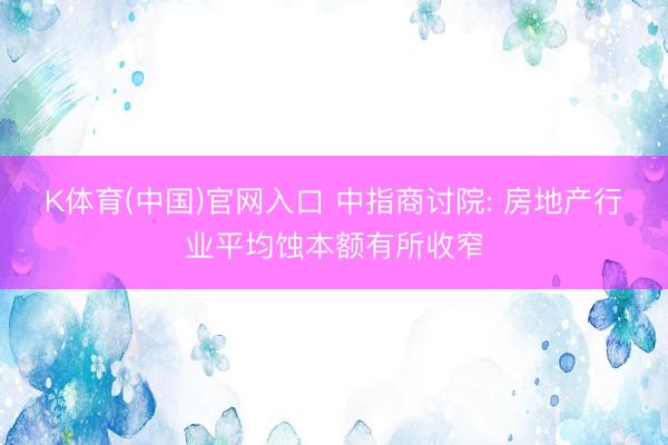 K体育(中国)官网入口 中指商讨院: 房地产行业平均蚀本额有所收窄