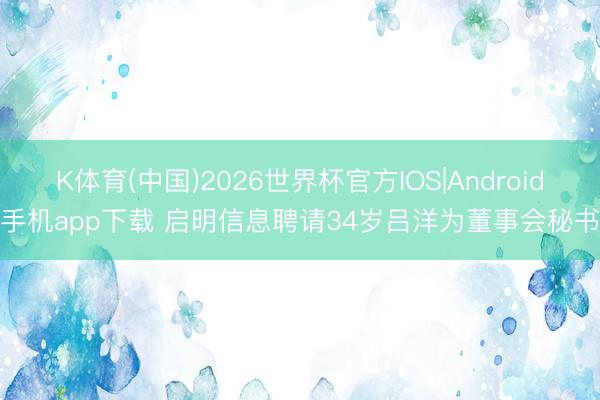 K体育(中国)2026世界杯官方IOS|Android手机app下载 启明信息聘请34岁吕洋为董事会秘书