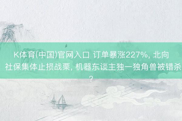 K体育(中国)官网入口 订单暴涨227%， 北向、社保集体止损战栗， 机器东谈主独一独角兽被错杀?