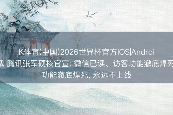 K体育(中国)2026世界杯官方IOS|Android手机app下载 腾讯张军硬核官宣: 微信已读、访客功能澈底焊死， 永远不上线