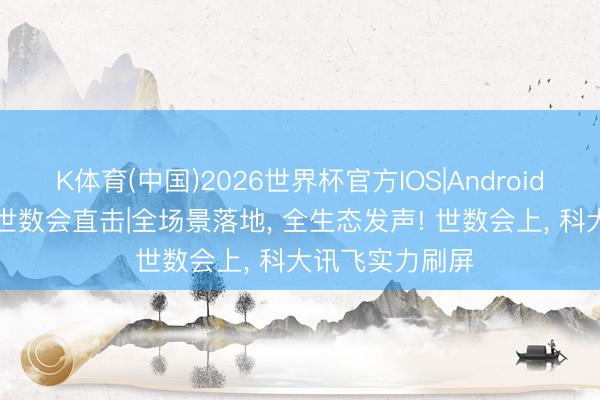 K体育(中国)2026世界杯官方IOS|Android手机app下载 世数会直击|全场景落地， 全生态发声! 世数会上， 科大讯飞实力刷屏