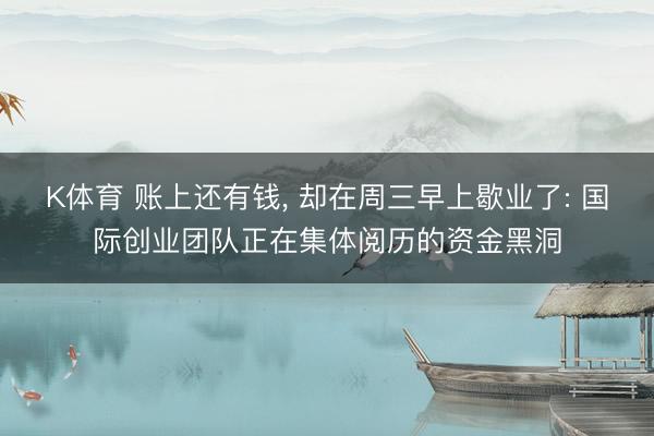 K体育 账上还有钱， 却在周三早上歇业了: 国际创业团队正在集体阅历的资金黑洞