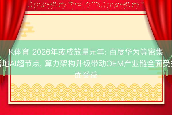K体育 2026年或成放量元年: 百度华为等密集落地AI超节点， 算力架构升级带动OEM产业链全面受益