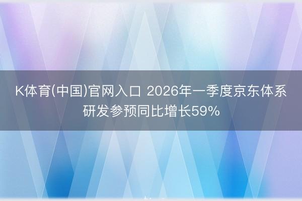 K体育(中国)官网入口 2026年一季度京东体系研发参预同比增长59%