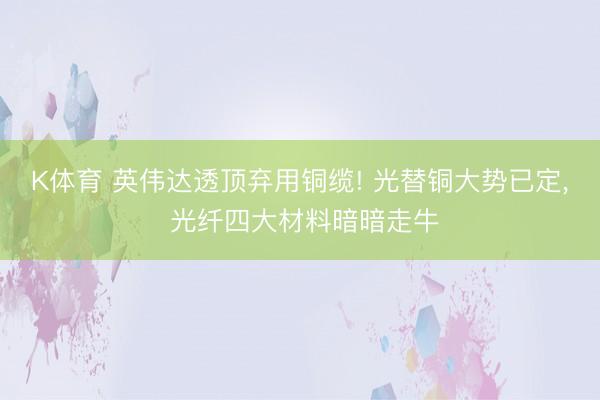 K体育 英伟达透顶弃用铜缆! 光替铜大势已定， 光纤四大材料暗暗走牛