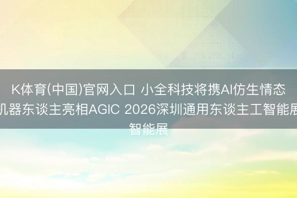 K体育(中国)官网入口 小全科技将携AI仿生情态机器东谈主亮相AGIC 2026深圳通用东谈主工智能展