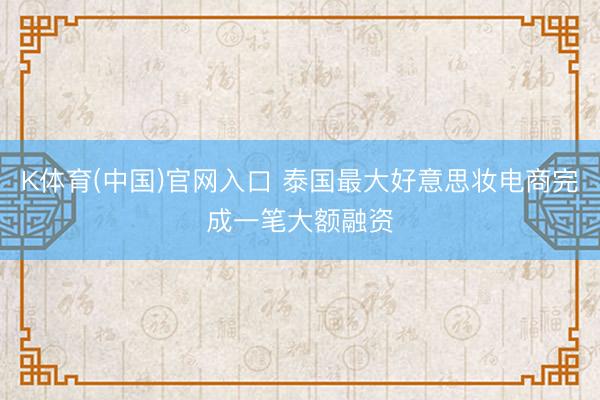 K体育(中国)官网入口 泰国最大好意思妆电商完成一笔大额融资