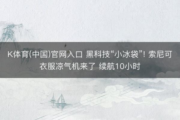 K体育(中国)官网入口 黑科技“小冰袋”! 索尼可衣服凉气机来了 续航10小时