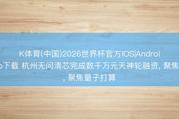 K体育(中国)2026世界杯官方IOS|Android手机app下载 杭州无问清芯完成数千万元天神轮融资， 聚焦量子打算