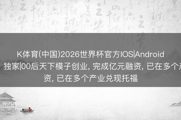 K体育(中国)2026世界杯官方IOS|Android手机app下载 独家|00后天下模子创业， 完成亿元融资， 已在多个产业兑现托福