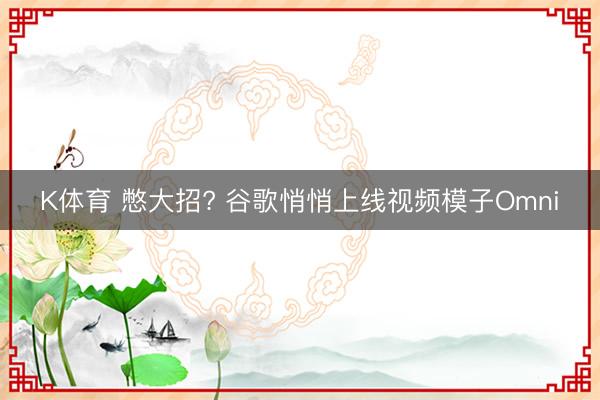 K体育 憋大招? 谷歌悄悄上线视频模子Omni