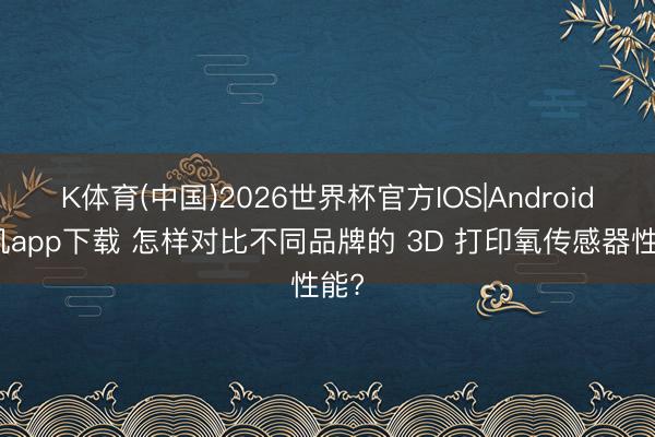 K体育(中国)2026世界杯官方IOS|Android手机app下载 怎样对比不同品牌的 3D 打印氧传感器性能?