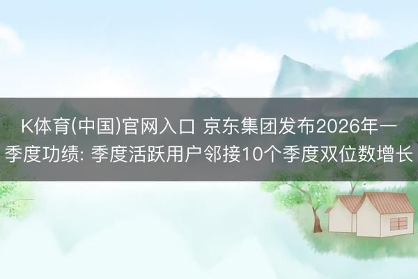 K体育(中国)官网入口 京东集团发布2026年一季度功绩: 季度活跃用户邻接10个季度双位数增长