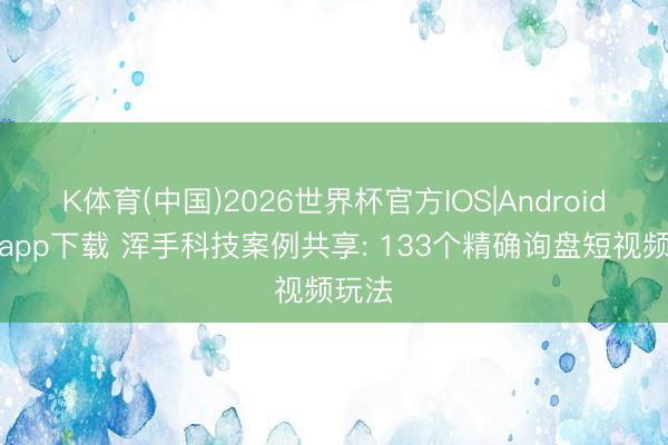K体育(中国)2026世界杯官方IOS|Android手机app下载 浑手科技案例共享: 133个精确询盘短视频玩法