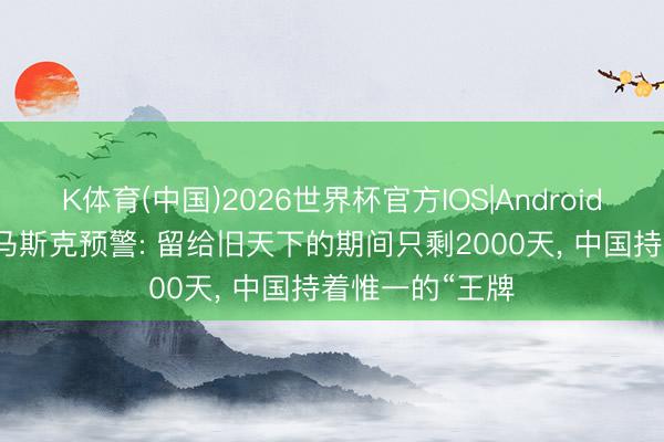 K体育(中国)2026世界杯官方IOS|Android手机app下载 马斯克预警: 留给旧天下的期间只剩2000天， 中国持着惟一的“王牌