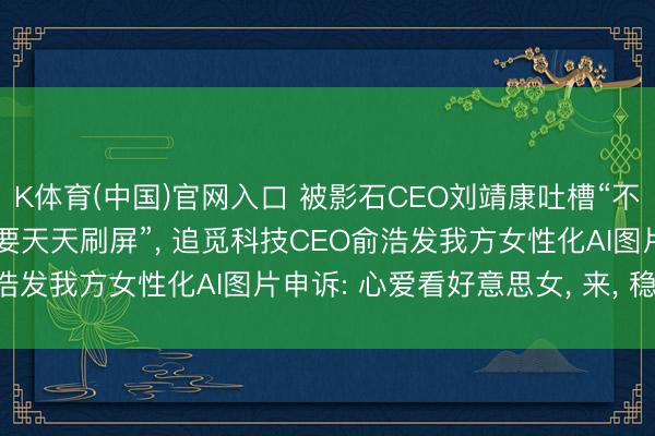 K体育(中国)官网入口 被影石CEO刘靖康吐槽“不是好意思女CEO为什么要天天刷屏”， 追觅科技CEO俞浩发我方女性化AI图片申诉: 心爱看好意思女， 来， 稳定你