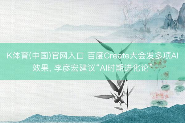 K体育(中国)官网入口 百度Create大会发多项AI效果， 李彦宏建议“AI时期进化论”