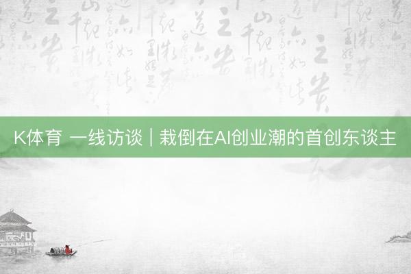K体育 一线访谈 | 栽倒在AI创业潮的首创东谈主