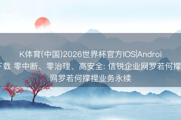 K体育(中国)2026世界杯官方IOS|Android手机app下载 零中断、零治理、高安全: 信锐企业网罗若何撑捏业务永续