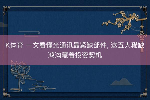 K体育 一文看懂光通讯最紧缺部件， 这五大稀缺鸿沟藏着投资契机