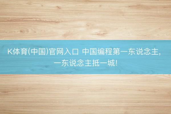 K体育(中国)官网入口 中国编程第一东说念主， 一东说念主抵一城!