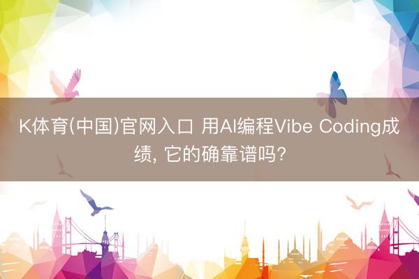 K体育(中国)官网入口 用AI编程Vibe Coding成绩， 它的确靠谱吗?