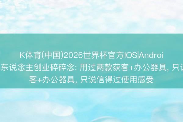 K体育(中国)2026世界杯官方IOS|Android手机app下载 一东说念主创业碎碎念: 用过两款获客+办公器具， 只说信得过使用感受