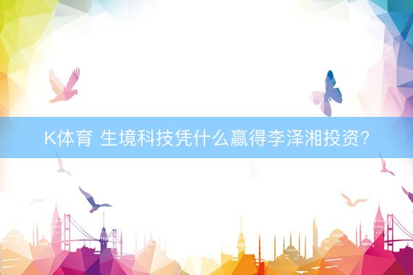 K体育 生境科技凭什么赢得李泽湘投资?