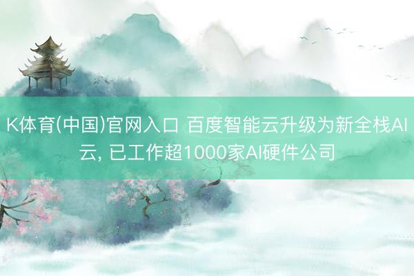 K体育(中国)官网入口 百度智能云升级为新全栈AI云， 已工作超1000家AI硬件公司