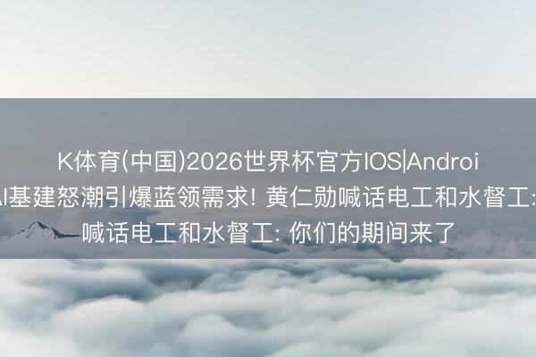 K体育(中国)2026世界杯官方IOS|Android手机app下载 AI基建怒潮引爆蓝领需求! 黄仁勋喊话电工和水督工: 你们的期间来了