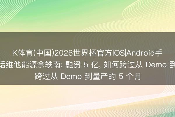 K体育(中国)2026世界杯官方IOS|Android手机app下载 对话维他能源余轶南: 融资 5 亿， 如何跨过从 Demo 到量产的 5 个月