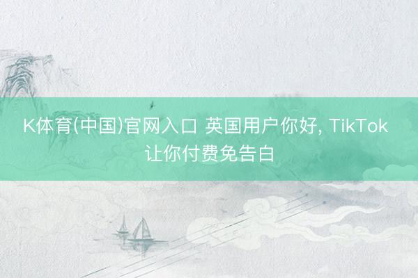 K体育(中国)官网入口 英国用户你好， TikTok 让你付费免告白