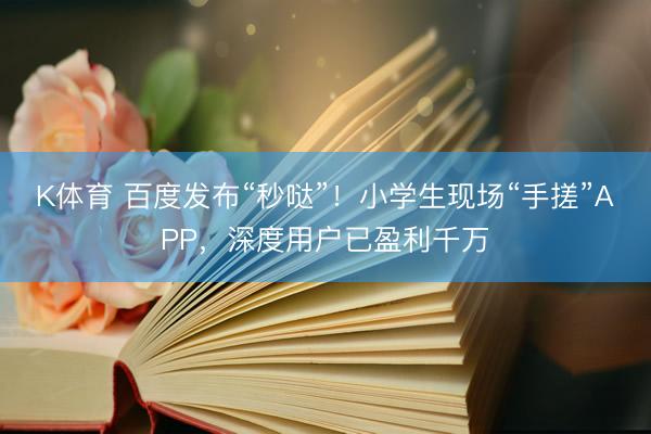 K体育 百度发布“秒哒”！小学生现场“手搓”APP，深度用户已盈利千万