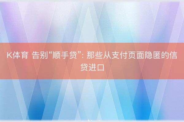 K体育 告别“顺手贷”: 那些从支付页面隐匿的信贷进口