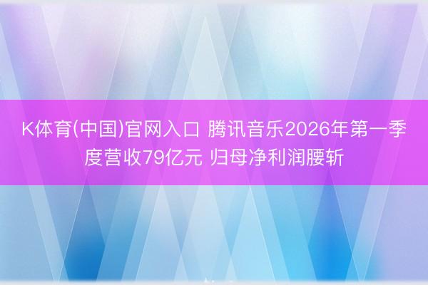 K体育(中国)官网入口 腾讯音乐2026年第一季度营收79亿元 归母净利润腰斩